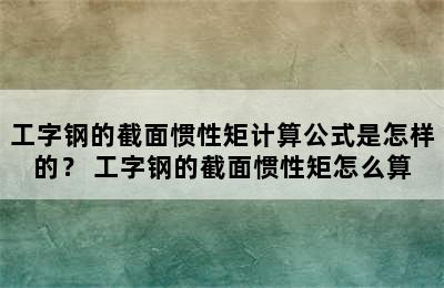 工字钢的截面惯性矩计算公式是怎样的？ 工字钢的截面惯性矩怎么算